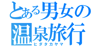 とある男女の温泉旅行（ヒダタカヤマ）