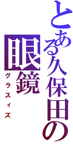 とある久保田の眼鏡（グラスィズ）