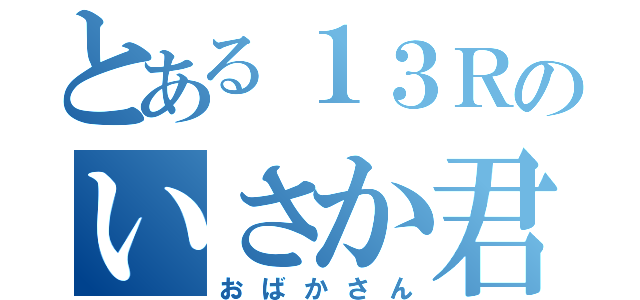 とある１３Ｒのいさか君（おばかさん）