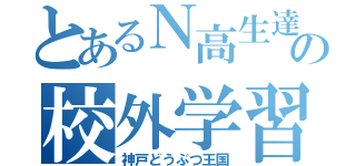 とあるＮ高生達の校外学習（神戸どうぶつ王国）