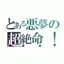 とある悪夢の超絶命！？（悪夢）