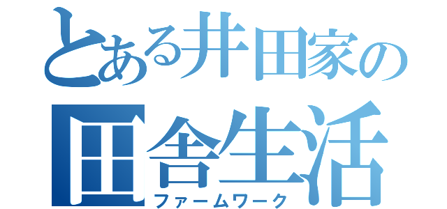 とある井田家の田舎生活（ファームワーク）