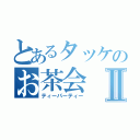 とあるタッケのお茶会Ⅱ（ティーパーティー）