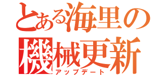 とある海里の機械更新（アップデート）