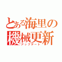 とある海里の機械更新（アップデート）