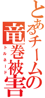 とあるチームの竜巻被害（トルネード）