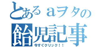 とあるａヲタの飴児記事（今すぐクリック！！）