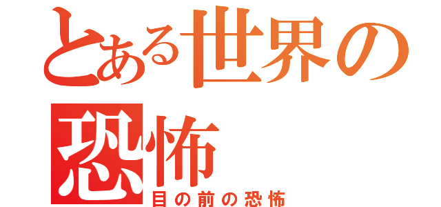 とある世界の恐怖（目の前の恐怖）