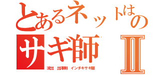とあるネットは危険のサギ師Ⅱ（流出 出澤剛 インチキサギ師）