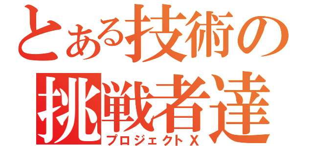 とある技術の挑戦者達（プロジェクトＸ）