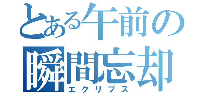 とある午前の瞬間忘却（エクリプス）