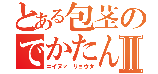 とある包茎のでかたんⅡ（ニイヌマ リョウタ）