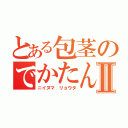 とある包茎のでかたんⅡ（ニイヌマ リョウタ）