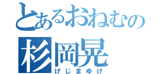 とあるおねむの杉岡晃（げじまゆげ）