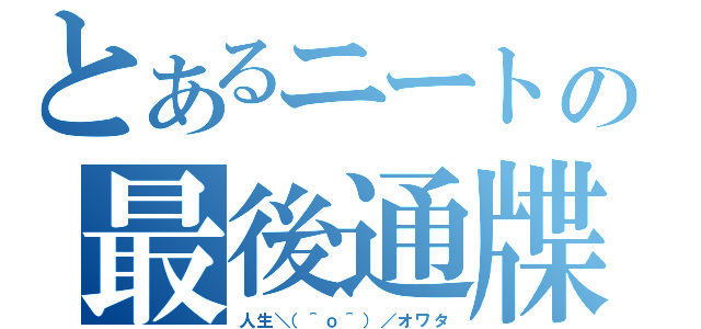 とあるニートの最後通牒（人生＼（＾ｏ＾）／オワタ）