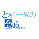 とある一族の会話（ワイワイガヤガヤ）