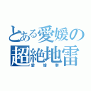 とある愛媛の超絶地雷（愛媛勢）