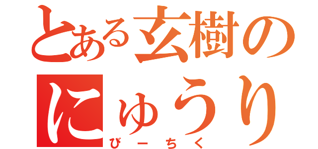 とある玄樹のにゅうりん（びーちく）