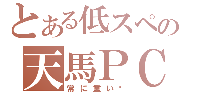 とある低スペの天馬ＰＣ（常に重い☠）