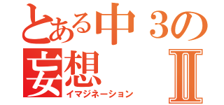 とある中３の妄想Ⅱ（イマジネーション）