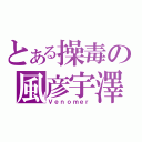 とある操毒の風彦宇澤（Ｖｅｎｏｍｅｒ）