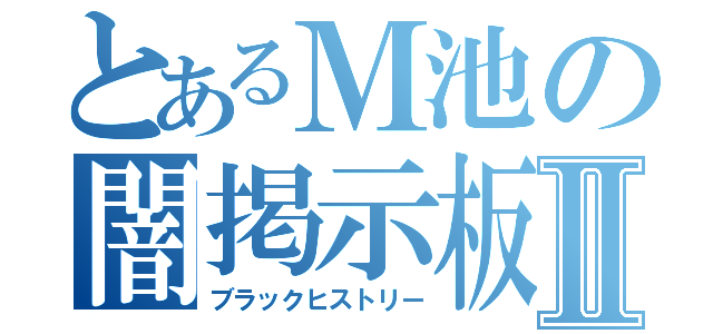 とあるＭ池の闇掲示板Ⅱ（ブラックヒストリー）