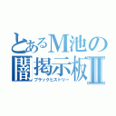 とあるＭ池の闇掲示板Ⅱ（ブラックヒストリー）