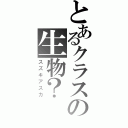 とあるクラスの生物？（スズキアスカ）