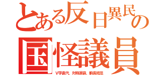 とある反日異民の国怪議員（Ｖ字鼻穴、対称涙袋、胴長短足）