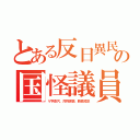 とある反日異民の国怪議員（Ｖ字鼻穴、対称涙袋、胴長短足）