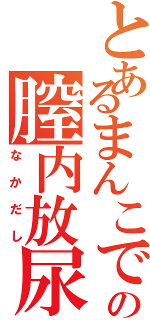 とあるまんこでの膣内放尿（なかだし）