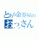 とある金券屋のおっさん店長（ブログ）