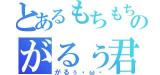 とあるもちもちのがるぅ君（がるぅ・ω・）