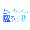 とあるもちもちのがるぅ君（がるぅ・ω・）