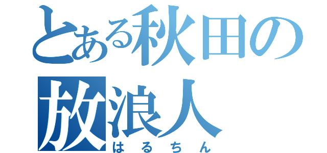 とある秋田の放浪人（はるちん）