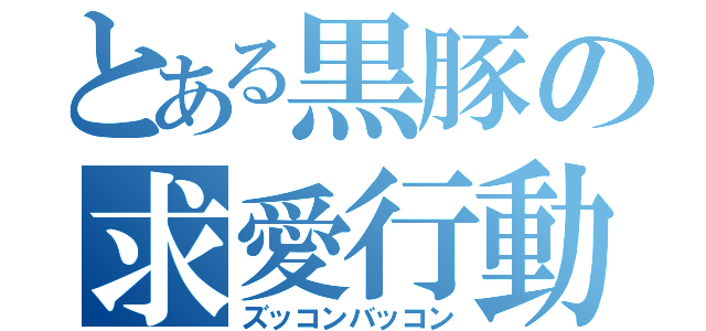 とある黒豚の求愛行動（ズッコンバッコン）