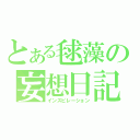 とある毬藻の妄想日記（インスピレーション）