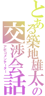 とある築地雄太の交渉会話（アポコメンテーター）