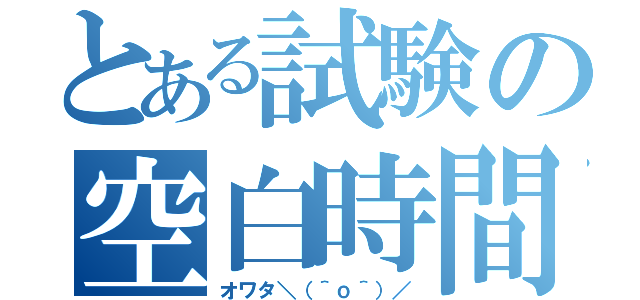 とある試験の空白時間（オワタ＼（＾ｏ＾）／）