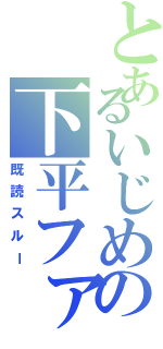 とあるいじめの下平ファミリー（既読スルー）