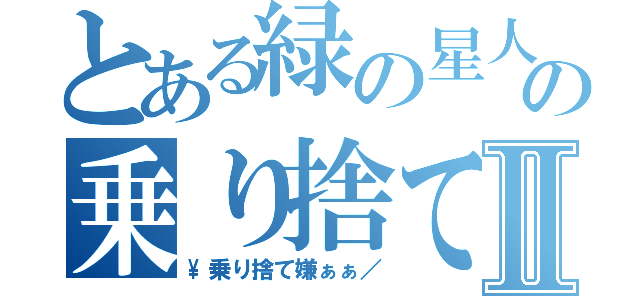 とある緑の星人の乗り捨てⅡ（\\乗り捨て嫌ぁぁ／）