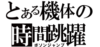 とある機体の時間跳躍（ボソンジャンプ）