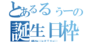 とあるるぅーの誕生日枠（お祝いだぁ（（（ｏ（＊゜▽゜＊）ｏ））））