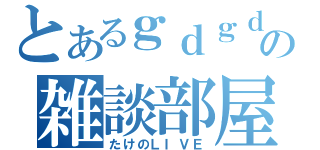 とあるｇｄｇｄの雑談部屋（たけのＬＩＶＥ）