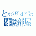 とあるｇｄｇｄの雑談部屋（たけのＬＩＶＥ）