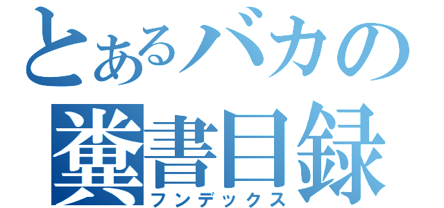 とあるバカの糞書目録（フンデックス）