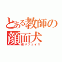 とある教師の顔面犬（煽りフェイス）