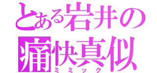 とある岩井の痛快真似（ミミック）