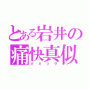 とある岩井の痛快真似（ミミック）