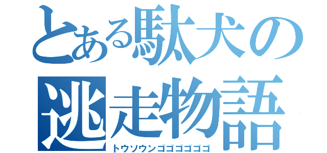 とある駄犬の逃走物語（トウソウンゴゴゴゴゴゴ）